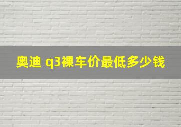 奥迪 q3裸车价最低多少钱